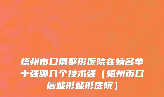梧州市口唇整形医院在榜名单十强哪几个技术强（梧州市口唇整形整形医院）