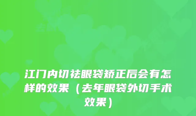 江门内切祛眼袋矫正后会有怎样的效果（去年眼袋外切手术效果）