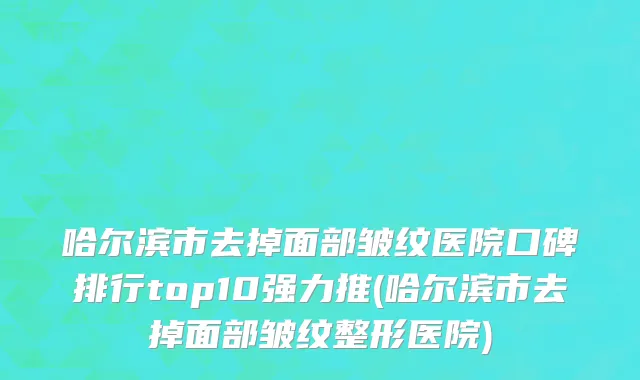 哈尔滨市去掉面部皱纹医院口碑排行top10强力推(哈尔滨市去掉面部皱纹整形医院)