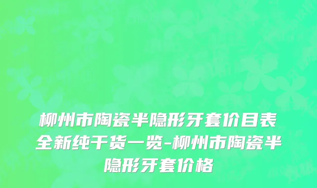 柳州市陶瓷半隐形牙套价目表全新纯干货一览-柳州市陶瓷半隐形牙套价格
