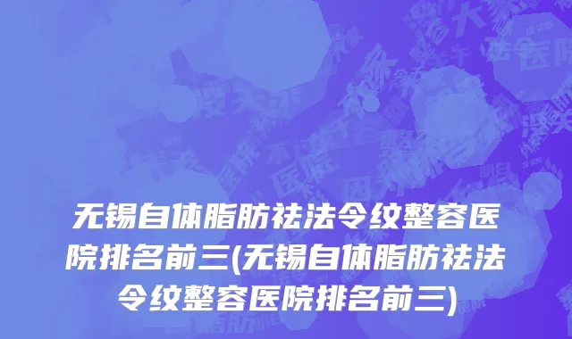 无锡自体脂肪祛法令纹整容医院排名前三(无锡自体脂肪祛法令纹整容医院排名前三)