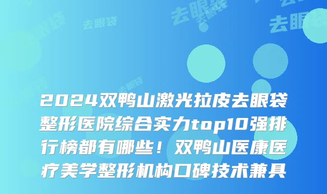 2024双鸭山激光拉皮去眼袋整形医院综合实力top10强排行榜都有哪些!双鸭山医康医疗美学整形机构口碑技术兼具