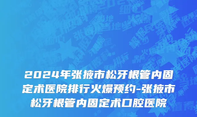 2024年张掖市松牙根管内固定术医院排行火爆预约-张掖市松牙根管内固定术口腔医院