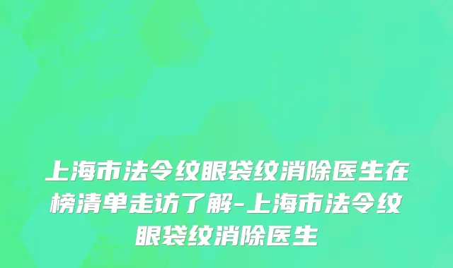 上海市法令纹眼袋纹消除医生在榜清单走访了解-上海市法令纹眼袋纹消除医生