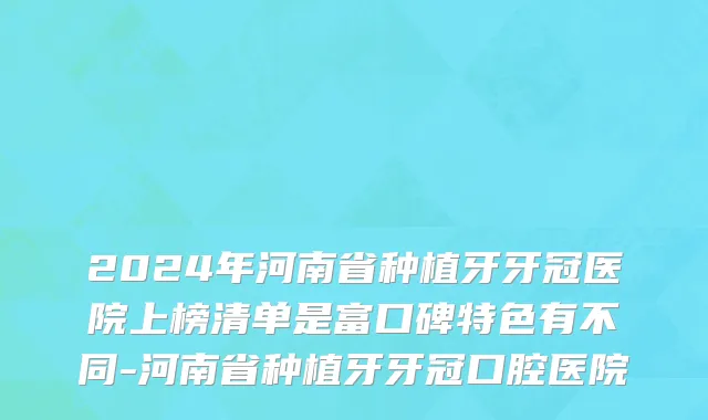 2024年河南省种植牙牙冠医院上榜清单是富口碑特色有不同-河南省种植牙牙冠口腔医院