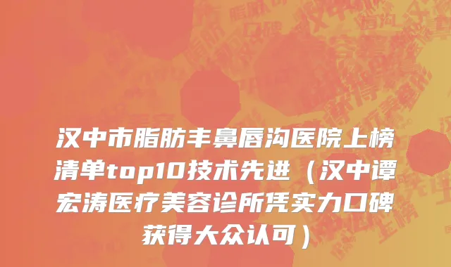 汉中市脂肪丰鼻唇沟医院上榜清单top10技术先进（汉中谭宏涛医疗美容诊所凭实力口碑获得大众认可）