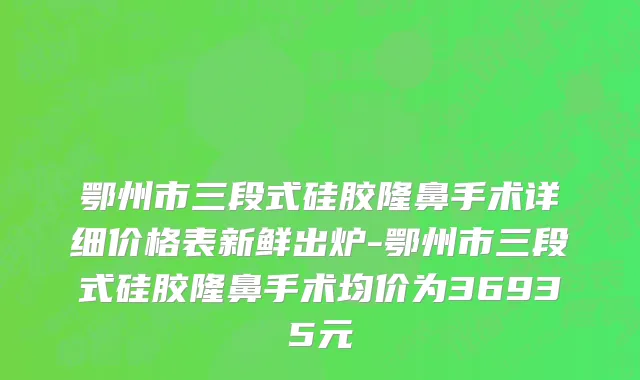 鄂州市三段式硅胶隆鼻手术详细价格表新鲜出炉-鄂州市三段式硅胶隆鼻手术均价为36935元