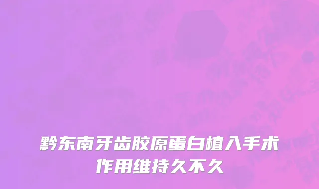 黔东南牙齿胶原蛋白植入手术作用维持久不久