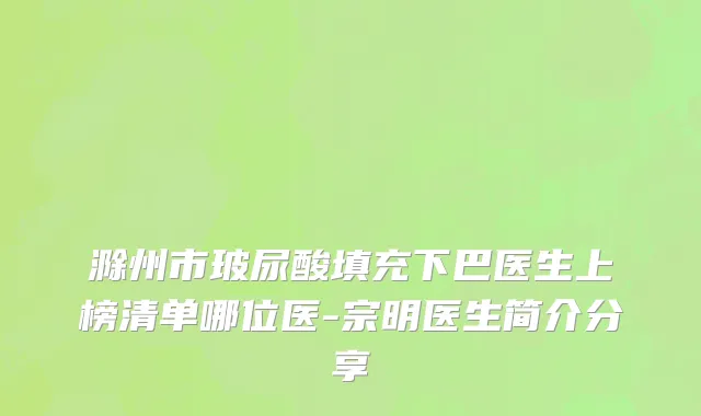 滁州市玻尿酸填充下巴医生上榜清单哪位医-宗明医生简介分享