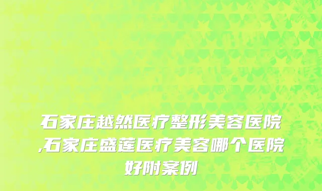 石家庄越然医疗整形美容医院,石家庄盛莲医疗美容哪个医院好附案例