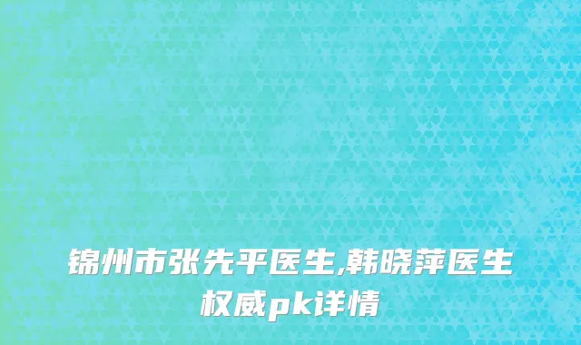 锦州市张先平医生,韩晓萍医生权威pk详情