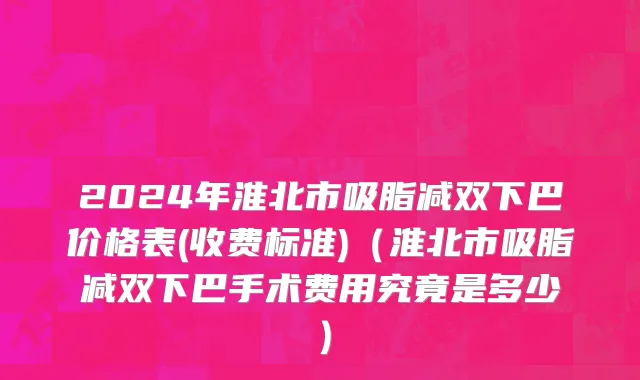 2024年淮北市吸脂减双下巴价格表(收费标准)（淮北市吸脂减双下巴手术费用究竟是多少）