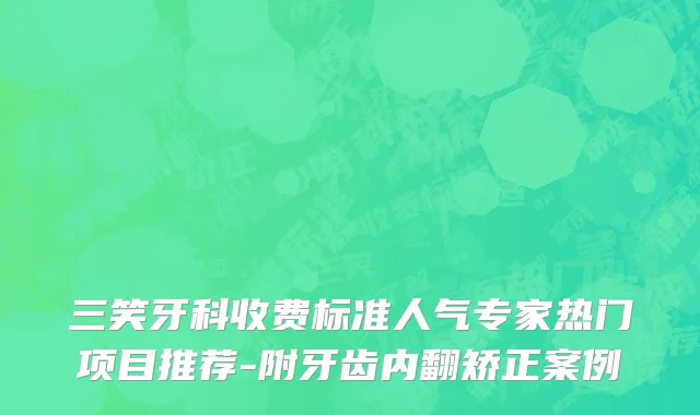 三笑牙科收费标准人气专家热门项目推荐-附牙齿内翻矫正案例
