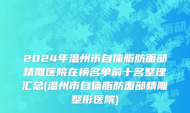 2024年温州市自体脂肪面部精雕医院在榜名单前十名整理汇总(温州市自体脂肪面部精雕整形医院)