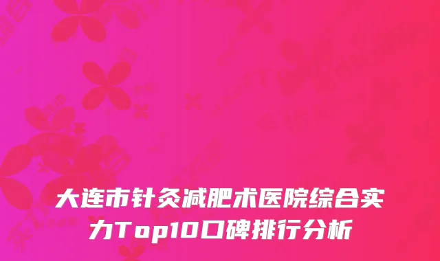 大连市针灸减肥术医院综合实力Top10口碑排行分析