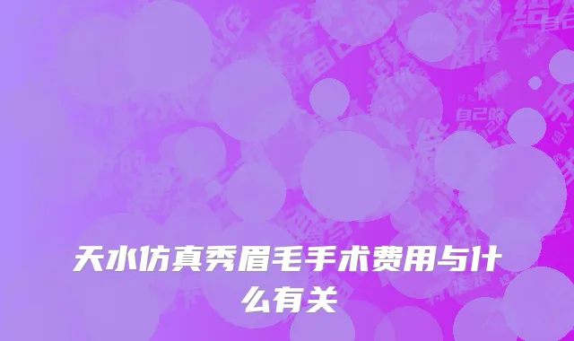 天水仿真秀眉毛手术费用与什么有关