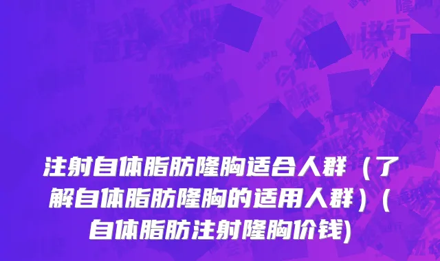 注射自体脂肪隆胸适合人群（了解自体脂肪隆胸的适用人群）(自体脂肪注射隆胸价钱)