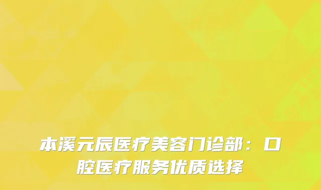 本溪元辰医疗美容门诊部：口腔医疗服务优质选择