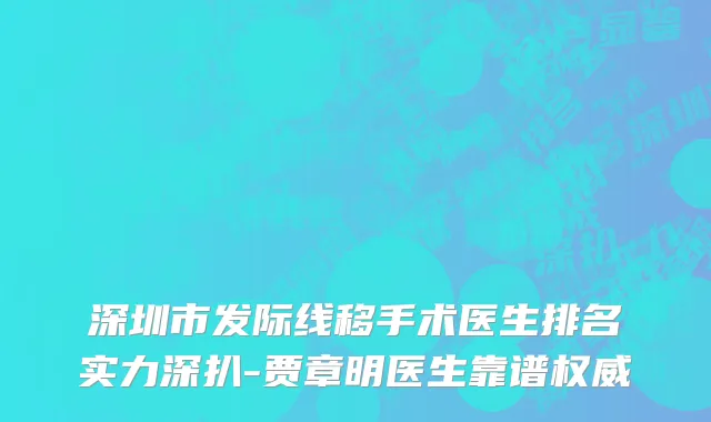 深圳市发际线移手术医生排名实力深扒-贾章明医生靠谱权威