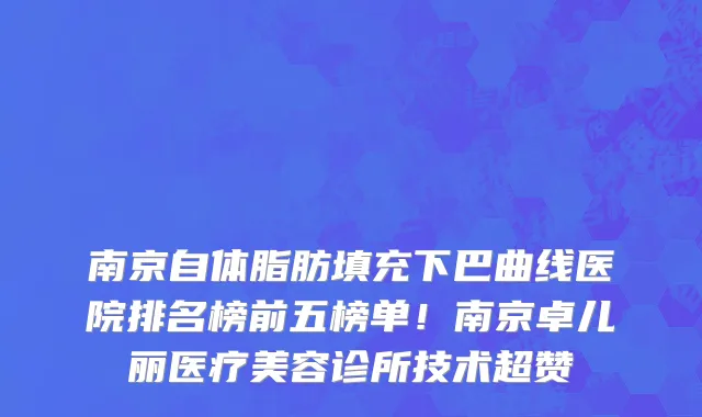 南京自体脂肪填充下巴曲线医院排名榜前五榜单!南京卓儿丽医疗美容诊所技术超赞