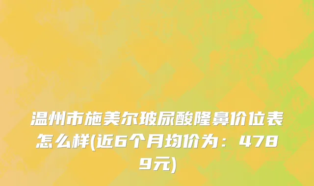 温州市施美尔玻尿酸隆鼻价位表怎么样(近6个月均价为：4789元)