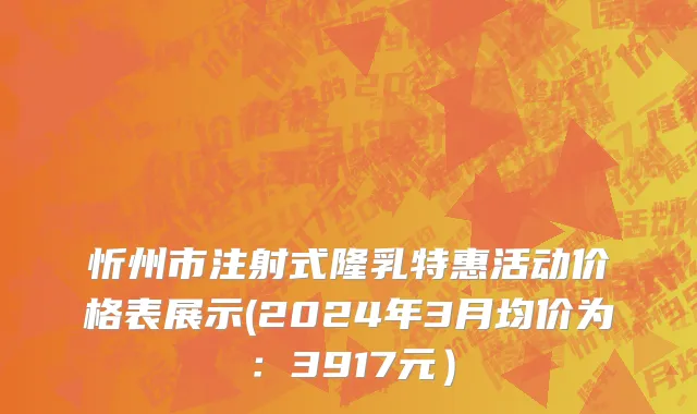 忻州市注射式隆乳特惠活动价格表展示(2024年3月均价为：3917元）
