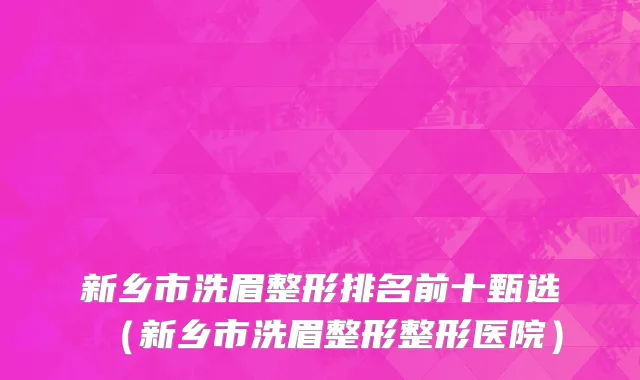新乡市洗眉整形排名前十甄选（新乡市洗眉整形整形医院）