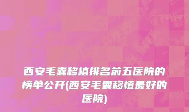 西安毛囊移植排名前五医院的榜单公开(西安毛囊移植最好的医院)