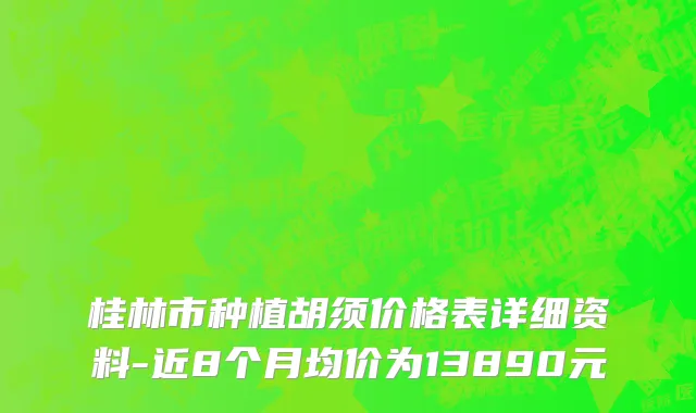 桂林市种植胡须价格表详细资料-近8个月均价为13890元