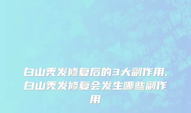 白山秃发修复后的3大副作用,白山秃发修复会发生哪些副作用