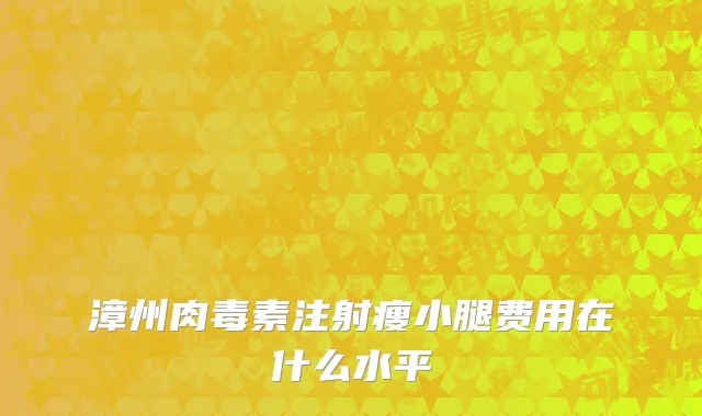 漳州肉毒素注射瘦小腿费用在什么水平