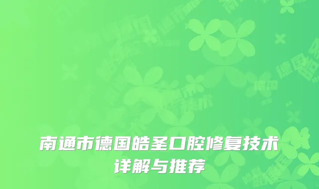 南通市德国皓圣口腔修复技术详解与推荐