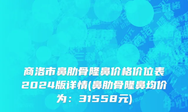 商洛市鼻肋骨隆鼻价格价位表2024版详情(鼻肋骨隆鼻均价为：31558元)