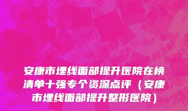 安康市埋线面部提升医院在榜清单十强专个资深点评（安康市埋线面部提升整形医院）