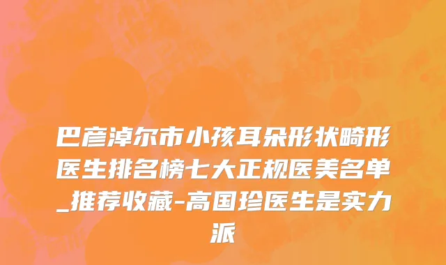巴彦淖尔市小孩耳朵形状畸形医生排名榜七大正规医美名单_推荐收藏-高国珍医生是实力派