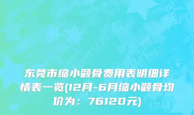 东莞市缩小颧骨费用表明细详情表一览(12月-6月缩小颧骨均价为：76120元)
