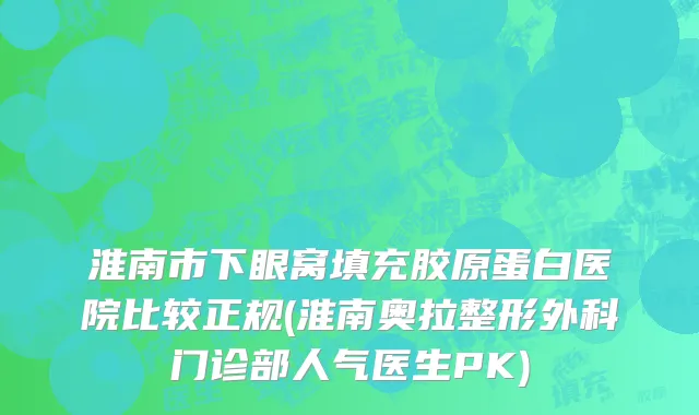淮南市下眼窝填充胶原蛋白医院比较正规(淮南奥拉整形外科门诊部人气医生PK)