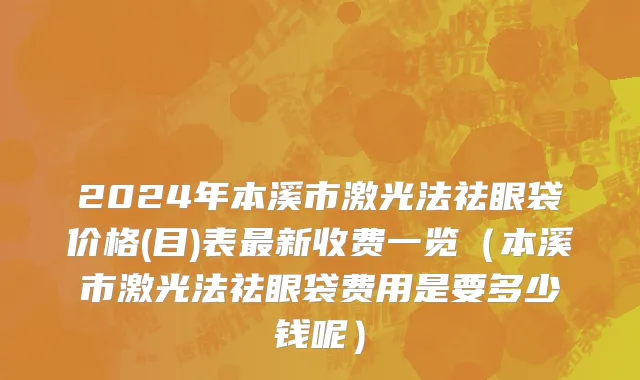 2024年本溪市激光法祛眼袋价格(目)表最新收费一览（本溪市激光法祛眼袋费用是要多少钱呢）