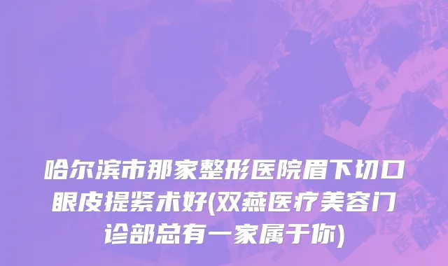 哈尔滨市那家整形医院眉下切口眼皮提紧术好(双燕医疗美容门诊部总有一家属于你)