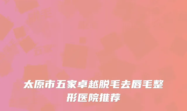太原市五家卓越脱毛去唇毛整形医院推荐