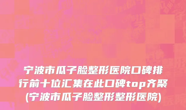 宁波市瓜子脸整形医院口碑排行前十位汇集在此口碑top齐聚(宁波市瓜子脸整形整形医院)