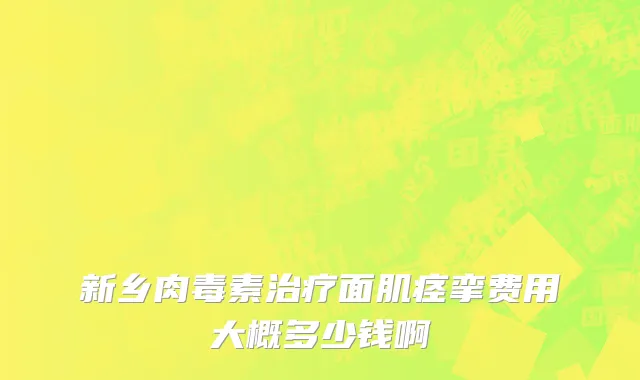 新乡肉毒素治疗面肌痉挛费用大概多少钱啊