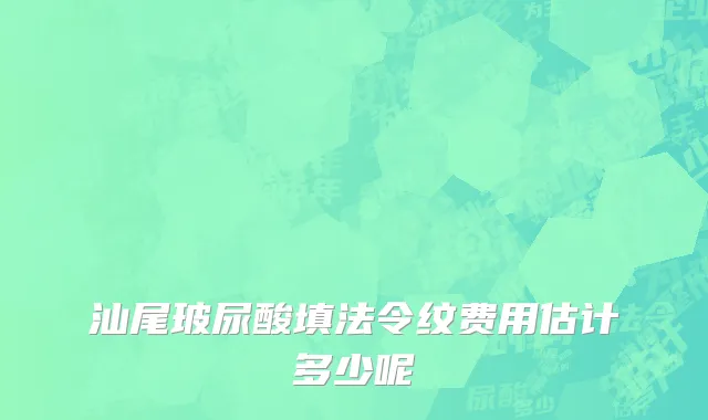 汕尾玻尿酸填法令纹费用估计多少呢