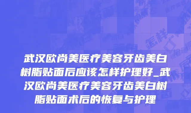武汉欧尚美医疗美容牙齿美白树脂贴面后应该怎样护理好_武汉欧尚美医疗美容牙齿美白树脂贴面术后的恢复与护理