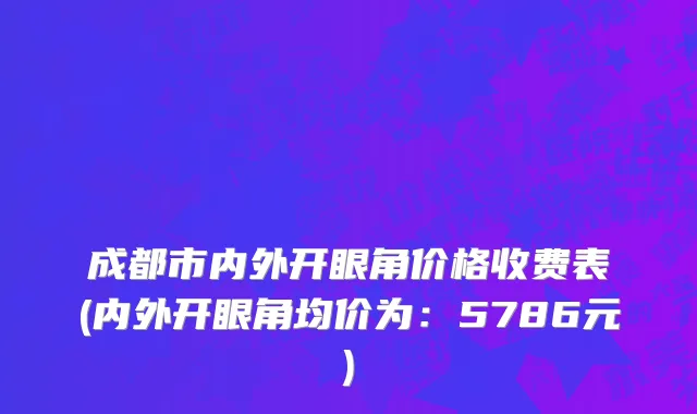 成都市内外开眼角价格收费表(内外开眼角均价为：5786元)