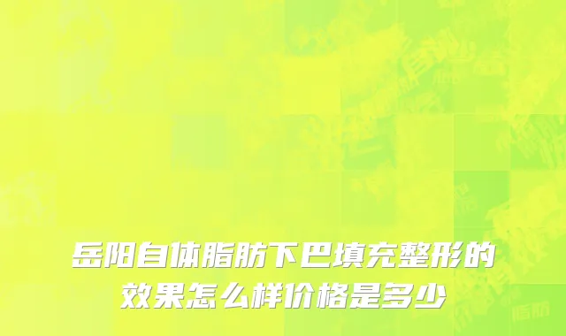 岳阳自体脂肪下巴填充整形的效果怎么样价格是多少