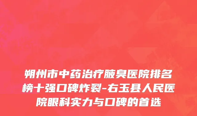 朔州市中药治疗腋臭医院排名榜十强口碑炸裂-右玉县人民医院眼科实力与口碑的首选