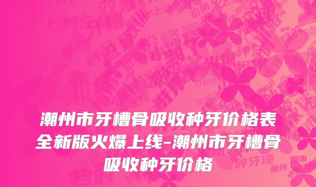 潮州市牙槽骨吸收种牙价格表全新版火爆上线-潮州市牙槽骨吸收种牙价格
