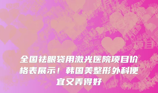 全国祛眼袋用激光医院项目价格表展示!韩国美整形外科便宜又弄得好