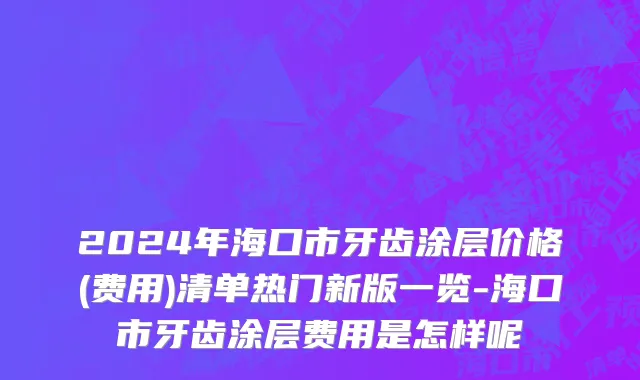 2024年海口市牙齿涂层价格(费用)清单热门新版一览-海口市牙齿涂层费用是怎样呢